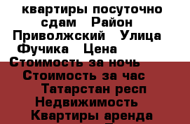 квартиры посуточно сдам › Район ­ Приволжский › Улица ­ Фучика › Цена ­ 1 200 › Стоимость за ночь ­ 1 000 › Стоимость за час ­ 200 - Татарстан респ. Недвижимость » Квартиры аренда посуточно   . Татарстан респ.